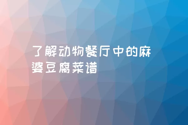 了解动物餐厅中的麻婆豆腐菜谱