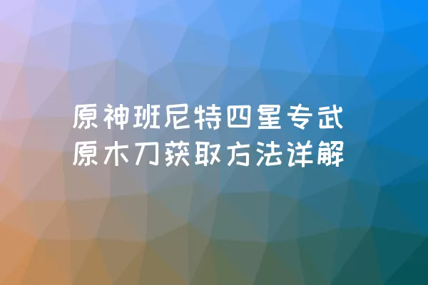 原神班尼特四星专武原木刀获取方法详解