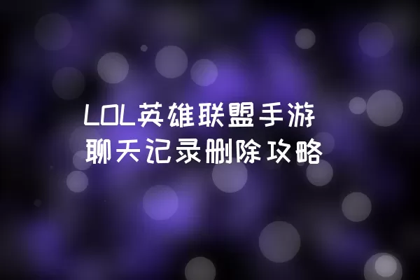 LOL英雄联盟手游聊天记录删除攻略