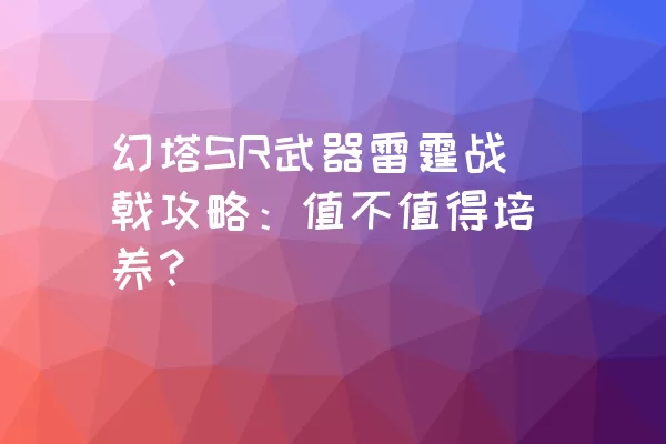 幻塔SR武器雷霆战戟攻略：值不值得培养？