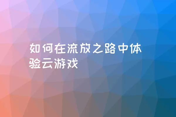 如何在流放之路中体验云游戏