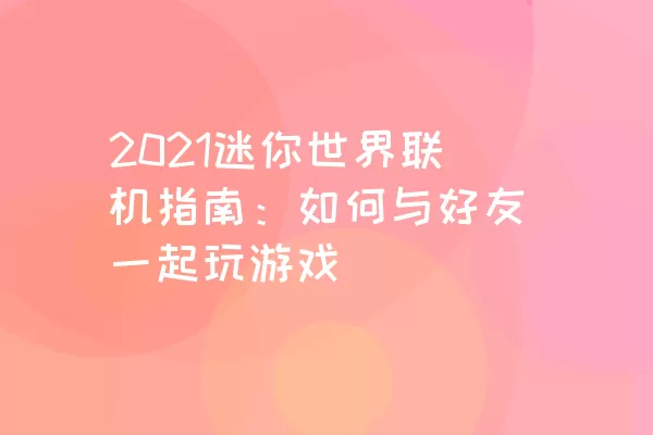 2021迷你世界联机指南：如何与好友一起玩游戏