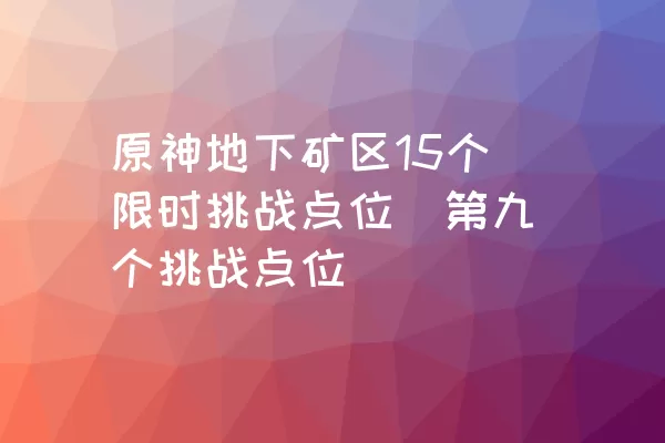 原神地下矿区15个限时挑战点位（第九个挑战点位）