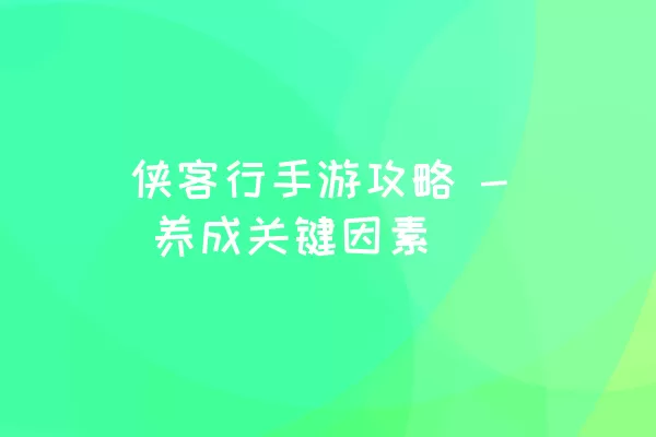 侠客行手游攻略 - 养成关键因素