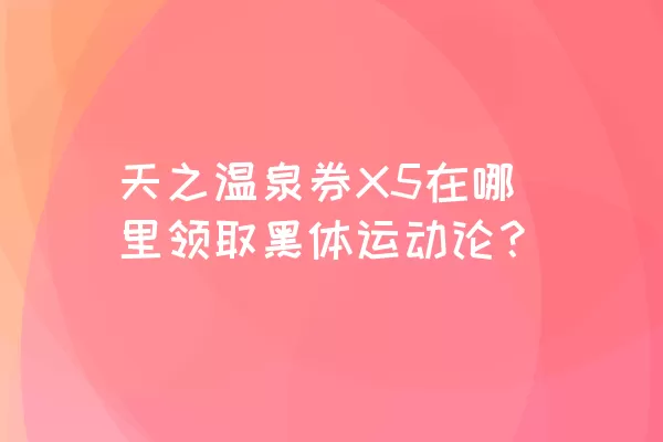 天之温泉券X5在哪里领取黑体运动论？