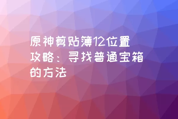 原神剪贴簿12位置攻略：寻找普通宝箱的方法