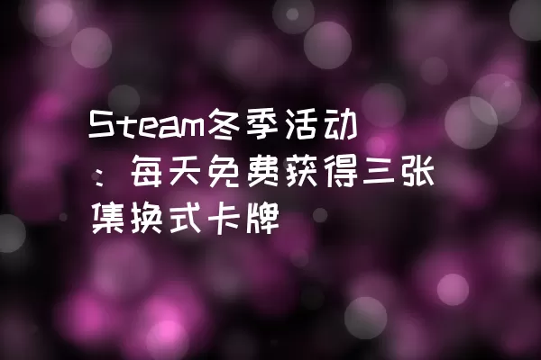 Steam冬季活动：每天免费获得三张集换式卡牌