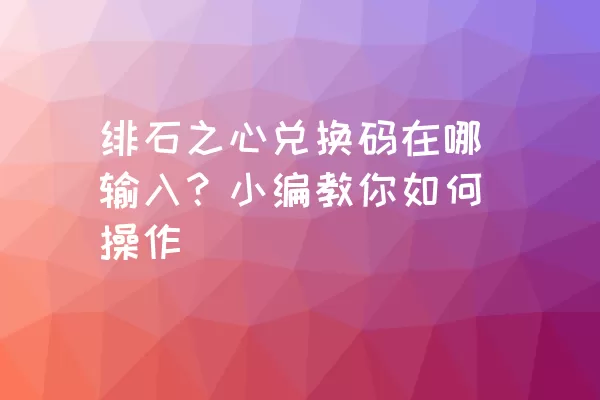 绯石之心兑换码在哪输入？小编教你如何操作