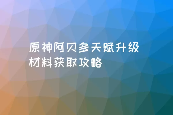 原神阿贝多天赋升级材料获取攻略