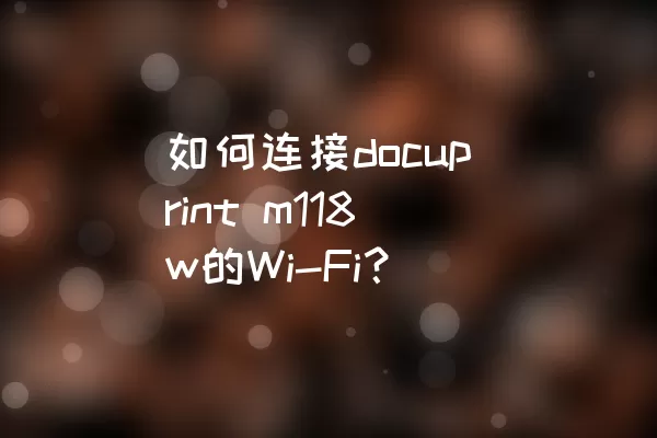 如何连接docuprint m118w的Wi-Fi？