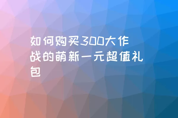 如何购买300大作战的萌新一元超值礼包