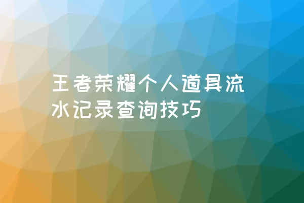 王者荣耀个人道具流水记录查询技巧