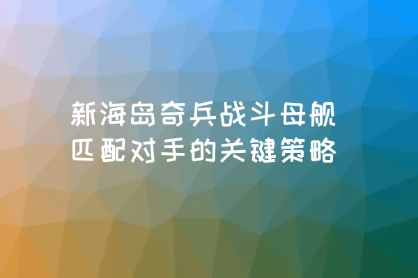 新海岛奇兵战斗母舰匹配对手的关键策略