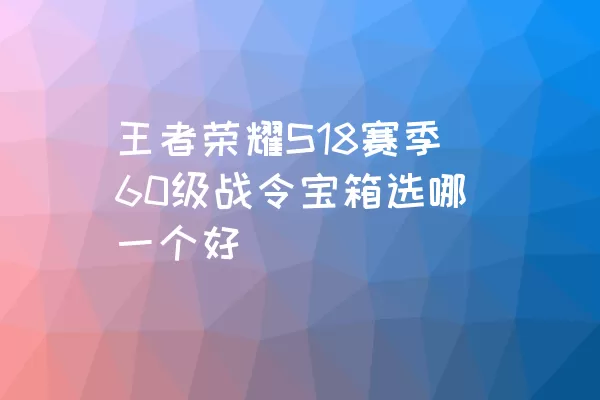 王者荣耀S18赛季60级战令宝箱选哪一个好